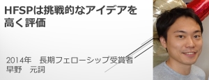 リンク：HFSPフェローシップ受賞者からのメッセージ（2014年度受賞　早野 元詞さん