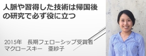 リンク：HFSPフェローシップ受賞者からのメッセージ（2015年度受賞　マクロースキー 亜紗子さん） 