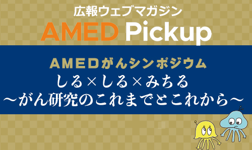 AMEDがんシンポジウム 「しる×しる×みちる ~がん研究のこれまでとこれから~」