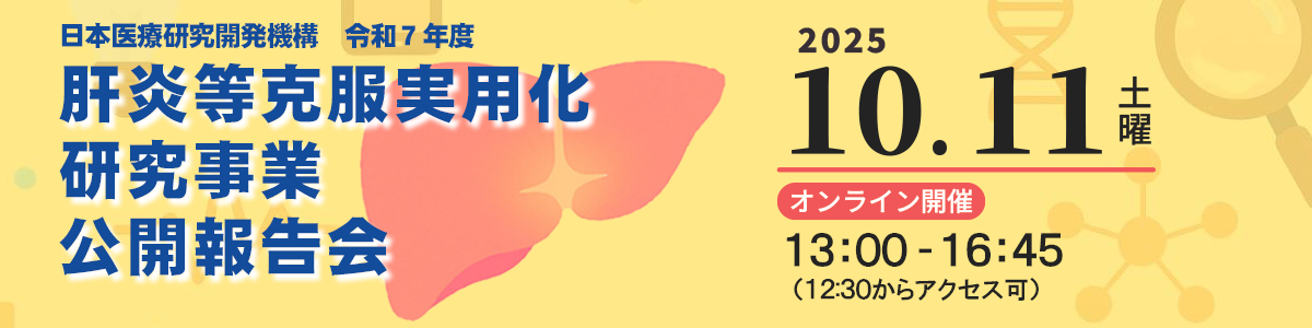 令和7年度肝炎等克服実用化研究事業公開報告会 令和7年度10月11日（土）13時00分～16時45分オンライン開催（12時30分からアクセス可） 最新の肝炎医療の話題を紹介するとともに、AMED肝炎等克服実用化研究事業で新たに創出された主な研究成果をわかりやすく紹介いたします。