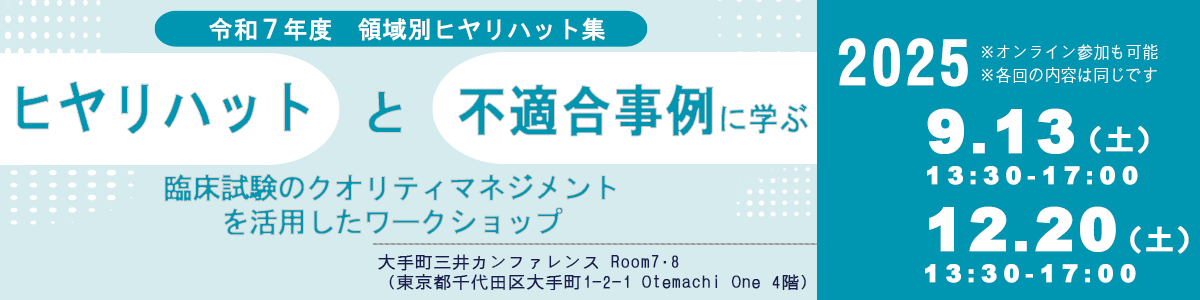 令和7年度 領域別ヒヤリハット集「『ヒヤリハットと不適合事例に学ぶ臨床試験のクオリティマネジメント』を活用したワークショップ」開催のお知らせ 第一回 令和7年9月13日（土）13時30分～17時00分  第二回 令和7年12月20日（土）13時30分～17時00分 大手町三井カンファレンス Room7･8（〒100-0004 東京都千代田区大手町1丁目2番1号　Otemachi One 4F）