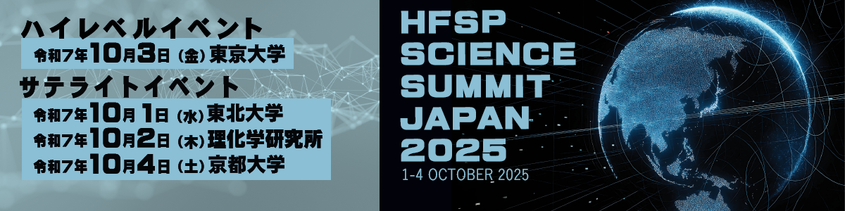 「HFSP SCIENCE SUMMIT JAPAN 2025」開催のお知らせ・ハイレベルイベント：10月3日（金）東京大学安田講堂 ・サテライトイベント：10月1日（水）午前：東北大学青葉山キャンパス・青葉山コモンズ 午後：東北大学青葉山キャンパス・災害科学国際研究所（IRIDeS） 10月2日（木）九段会館 10月4日（土）京都大学大学院医学研究科附属 がん免疫総合研究センター（CCII）令和7年10月1日（水）9時00分～令和7年10月4日（土）15時00分