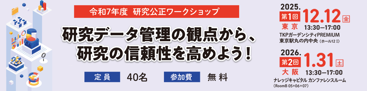 令和7年度 研究公正ワークショップ「研究データ管理の観点から、研究の信頼性を高めよう！」開催のお知らせ 令和8年1月31日（土）13時30分～17時00分 ナレッジキャピタル カンファレンスルーム（RoomB 05+06+07） 第1回（東京）令和7年12月12日（金） TKPガーデンシティPREMIUM　東京駅丸の内中央 （ホール12 I）