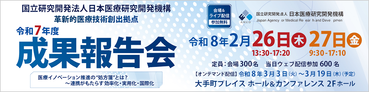 革新的医療技術創出拠点　令和7年度成果報告会「医療イノベーション推進の“処方箋”とは？ ～連携がもたらす効率化・実用化・国際化」<br>成果報告会1日目 令和8年2月26日（木）13時30分～17時20分<br> 成果報告会2日目 令和8年2月27日（金）9時30分～17時10分<br>