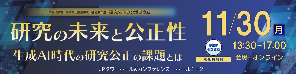 研究公正シンポジウム「研究の未来と公正性～生成AI時代の研究公正の課題とは～」開催のお知らせ令和8年11月30日（月）13時30分～17時00分（開場・オンライン入室 13時00分）JPタワーホール＆カンファレンス ホール1＋2
